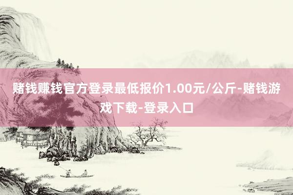 赌钱赚钱官方登录最低报价1.00元/公斤-赌钱游戏下载-登录入口