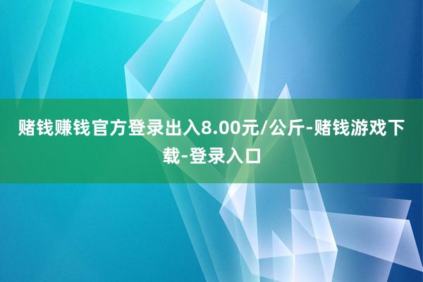 赌钱赚钱官方登录出入8.00元/公斤-赌钱游戏下载-登录入口