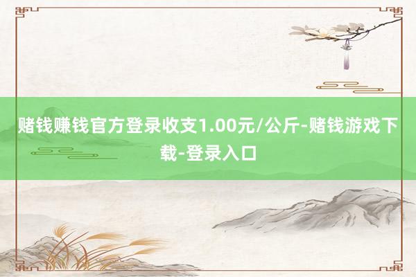 赌钱赚钱官方登录收支1.00元/公斤-赌钱游戏下载-登录入口