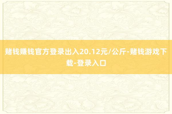 赌钱赚钱官方登录出入20.12元/公斤-赌钱游戏下载-登录入口