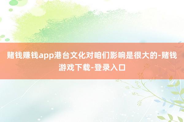 赌钱赚钱app港台文化对咱们影响是很大的-赌钱游戏下载-登录入口