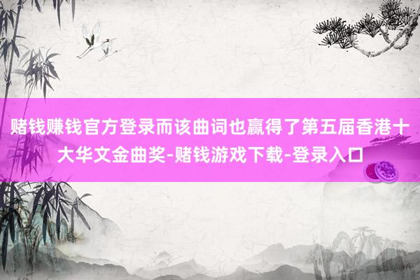 赌钱赚钱官方登录而该曲词也赢得了第五届香港十大华文金曲奖-赌钱游戏下载-登录入口