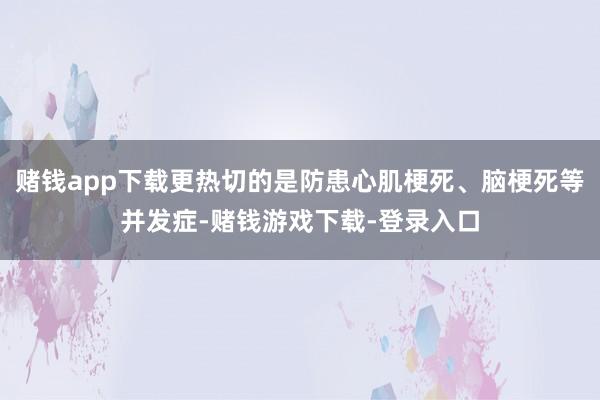 赌钱app下载更热切的是防患心肌梗死、脑梗死等并发症-赌钱游戏下载-登录入口