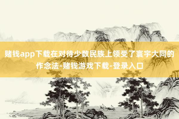 赌钱app下载在对待少数民族上领受了寰宇大同的作念法-赌钱游戏下载-登录入口