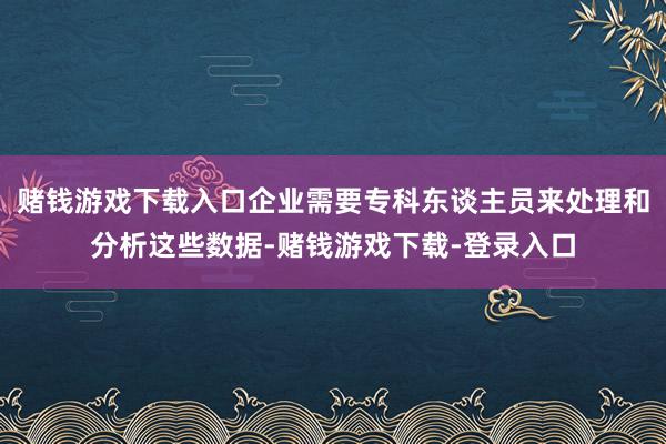 赌钱游戏下载入口企业需要专科东谈主员来处理和分析这些数据-赌钱游戏下载-登录入口