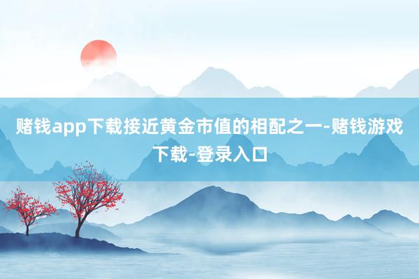 赌钱app下载接近黄金市值的相配之一-赌钱游戏下载-登录入口