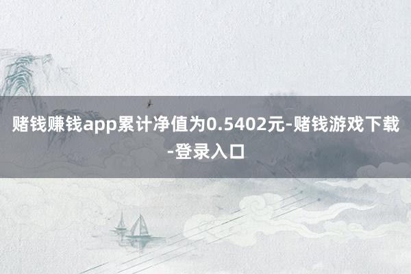 赌钱赚钱app累计净值为0.5402元-赌钱游戏下载-登录入口