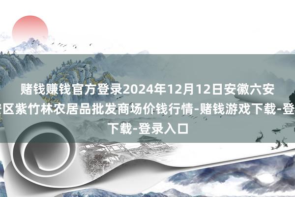 赌钱赚钱官方登录2024年12月12日安徽六安市裕安区紫竹林农居品批发商场价钱行情-赌钱游戏下载-登录入口