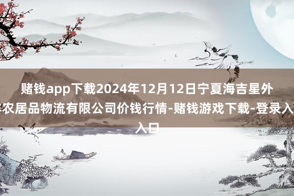 赌钱app下载2024年12月12日宁夏海吉星外洋农居品物流有限公司价钱行情-赌钱游戏下载-登录入口