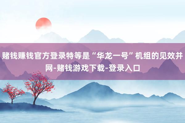 赌钱赚钱官方登录特等是“华龙一号”机组的见效并网-赌钱游戏下载-登录入口