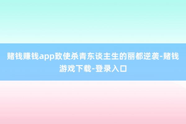 赌钱赚钱app致使杀青东谈主生的丽都逆袭-赌钱游戏下载-登录入口