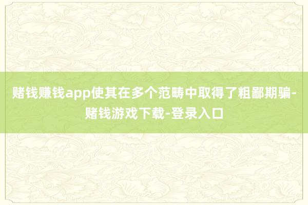 赌钱赚钱app使其在多个范畴中取得了粗鄙期骗-赌钱游戏下载-登录入口