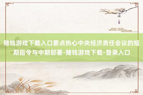 赌钱游戏下载入口要点热心中央经济责任会议的短期指令与中期部署-赌钱游戏下载-登录入口