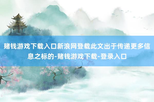 赌钱游戏下载入口新浪网登载此文出于传递更多信息之标的-赌钱游戏下载-登录入口