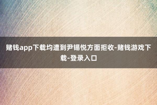 赌钱app下载均遭到尹锡悦方面拒收-赌钱游戏下载-登录入口