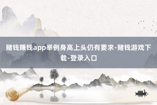 赌钱赚钱app举例身高上头仍有要求-赌钱游戏下载-登录入口