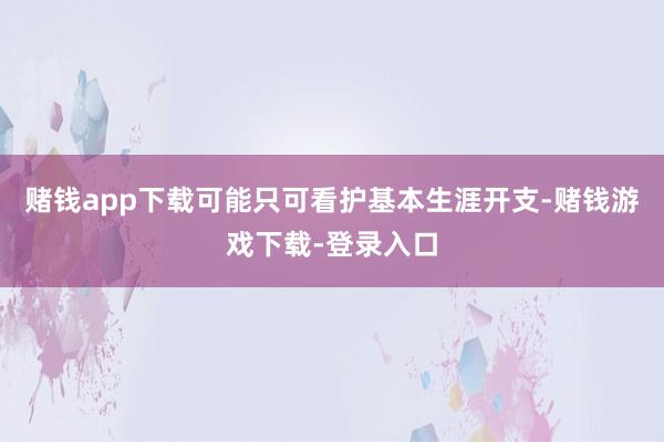 赌钱app下载可能只可看护基本生涯开支-赌钱游戏下载-登录入口