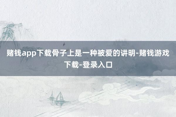 赌钱app下载骨子上是一种被爱的讲明-赌钱游戏下载-登录入口