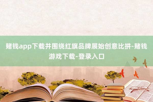赌钱app下载并围绕红旗品牌展始创意比拼-赌钱游戏下载-登录入口