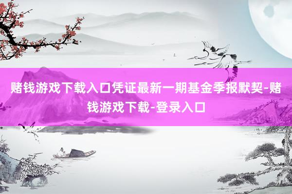 赌钱游戏下载入口凭证最新一期基金季报默契-赌钱游戏下载-登录入口