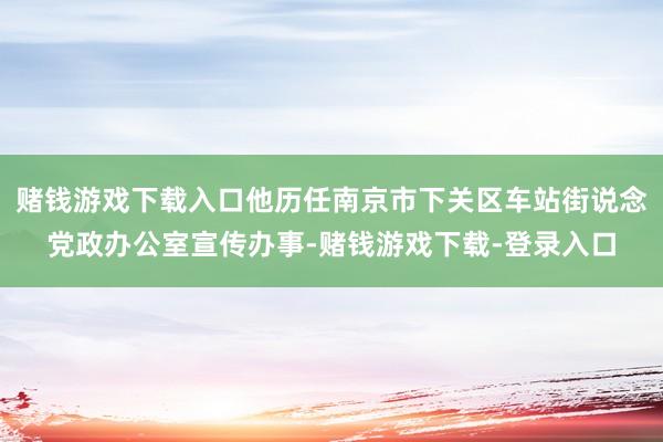 赌钱游戏下载入口他历任南京市下关区车站街说念党政办公室宣传办事-赌钱游戏下载-登录入口