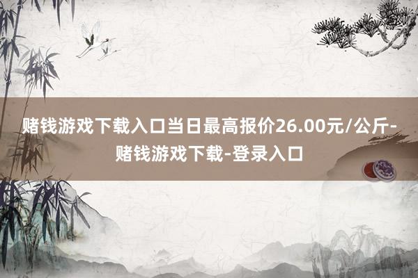 赌钱游戏下载入口当日最高报价26.00元/公斤-赌钱游戏下载-登录入口