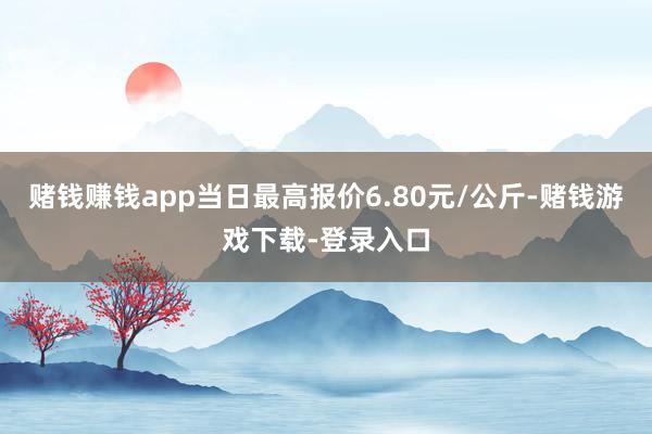 赌钱赚钱app当日最高报价6.80元/公斤-赌钱游戏下载-登录入口