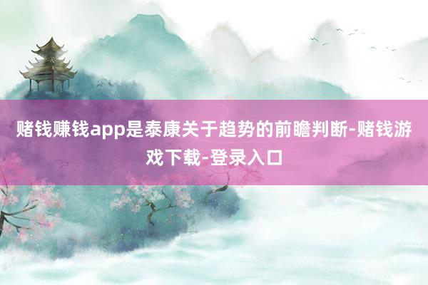 赌钱赚钱app是泰康关于趋势的前瞻判断-赌钱游戏下载-登录入口