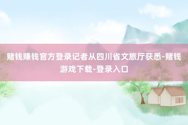 赌钱赚钱官方登录记者从四川省文旅厅获悉-赌钱游戏下载-登录入口
