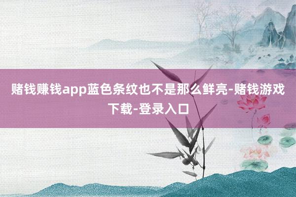 赌钱赚钱app蓝色条纹也不是那么鲜亮-赌钱游戏下载-登录入口