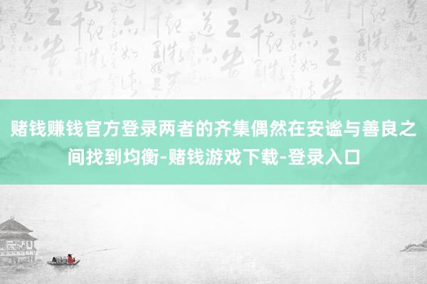 赌钱赚钱官方登录两者的齐集偶然在安谧与善良之间找到均衡-赌钱游戏下载-登录入口