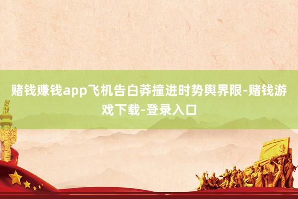 赌钱赚钱app飞机告白莽撞进时势舆界限-赌钱游戏下载-登录入口