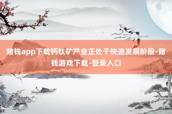 赌钱app下载钙钛矿产业正处于快速发展阶段-赌钱游戏下载-登录入口