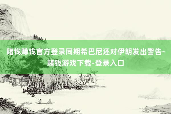 赌钱赚钱官方登录同期希巴尼还对伊朗发出警告-赌钱游戏下载-登录入口