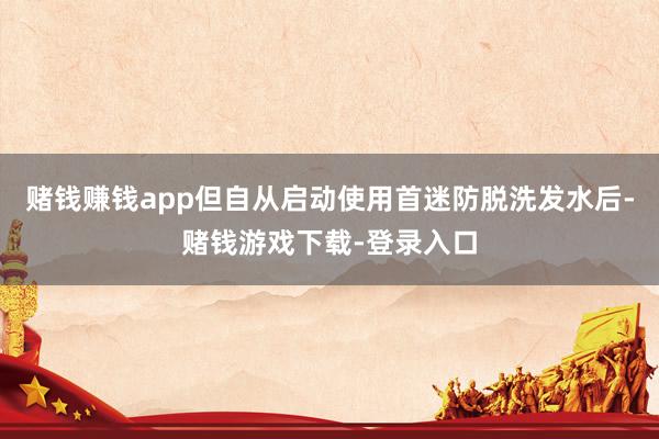 赌钱赚钱app但自从启动使用首迷防脱洗发水后-赌钱游戏下载-登录入口