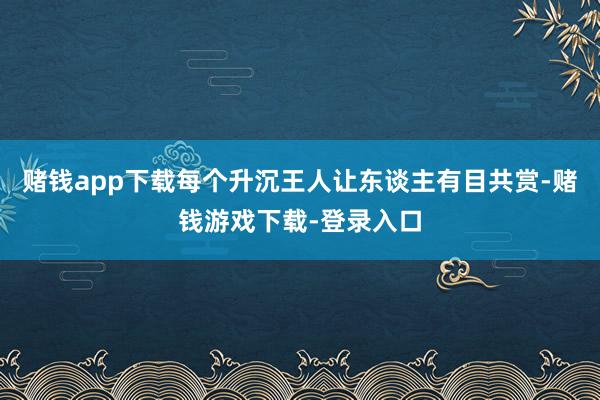 赌钱app下载每个升沉王人让东谈主有目共赏-赌钱游戏下载-登录入口