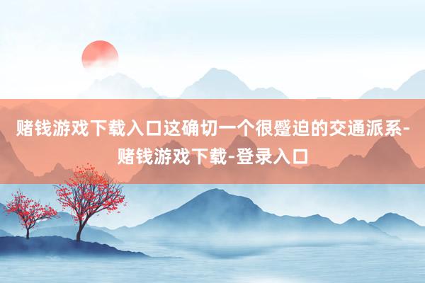 赌钱游戏下载入口这确切一个很蹙迫的交通派系-赌钱游戏下载-登录入口