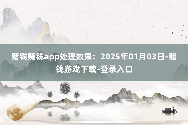 赌钱赚钱app处理效果：2025年01月03日-赌钱游戏下载-登录入口