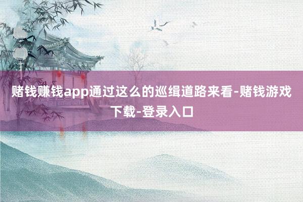 赌钱赚钱app通过这么的巡缉道路来看-赌钱游戏下载-登录入口