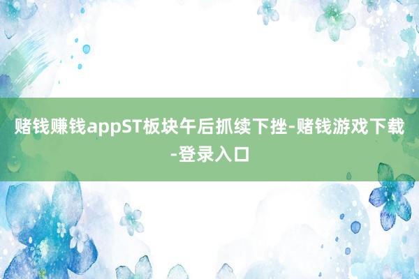 赌钱赚钱appST板块午后抓续下挫-赌钱游戏下载-登录入口
