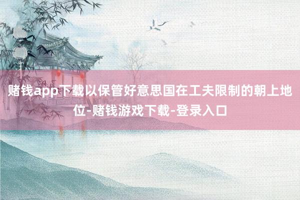 赌钱app下载以保管好意思国在工夫限制的朝上地位-赌钱游戏下载-登录入口