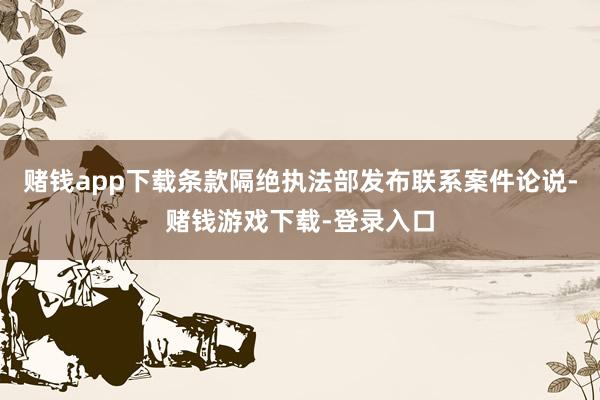 赌钱app下载条款隔绝执法部发布联系案件论说-赌钱游戏下载-登录入口