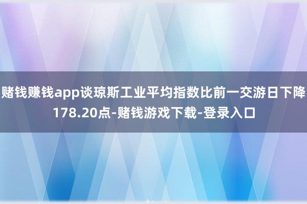 赌钱赚钱app谈琼斯工业平均指数比前一交游日下降178.20点-赌钱游戏下载-登录入口