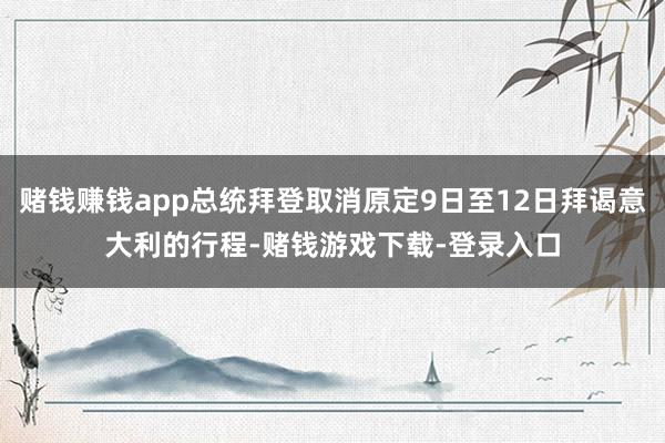 赌钱赚钱app总统拜登取消原定9日至12日拜谒意大利的行程-赌钱游戏下载-登录入口