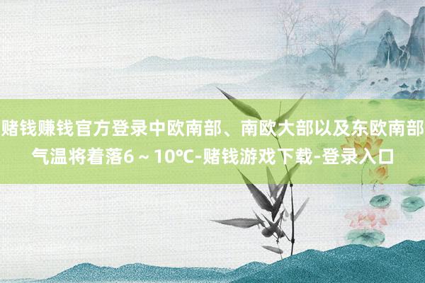 赌钱赚钱官方登录中欧南部、南欧大部以及东欧南部气温将着落6～10℃-赌钱游戏下载-登录入口