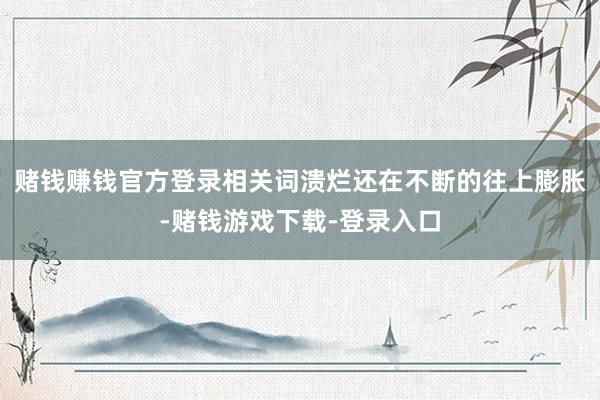 赌钱赚钱官方登录相关词溃烂还在不断的往上膨胀-赌钱游戏下载-登录入口