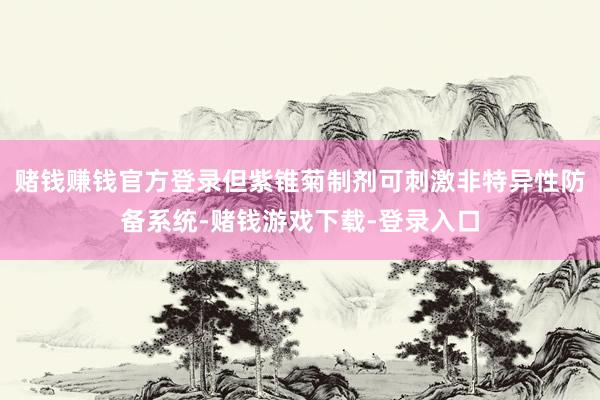 赌钱赚钱官方登录但紫锥菊制剂可刺激非特异性防备系统-赌钱游戏下载-登录入口