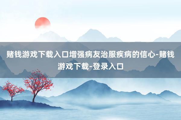 赌钱游戏下载入口增强病友治服疾病的信心-赌钱游戏下载-登录入口