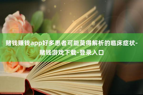 赌钱赚钱app好多患者可能莫得解析的临床症状-赌钱游戏下载-登录入口