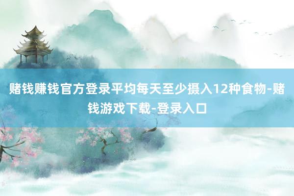 赌钱赚钱官方登录平均每天至少摄入12种食物-赌钱游戏下载-登录入口
